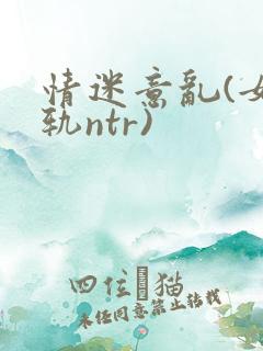 情迷意乱(女出轨ntr)