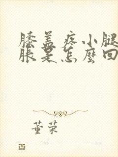 膝盖疼小腿肚子胀是怎么回事