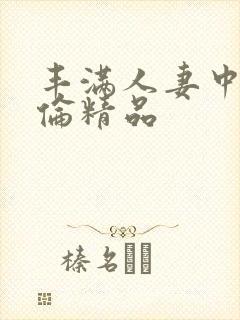 丰满人妻中伦妇伦精品