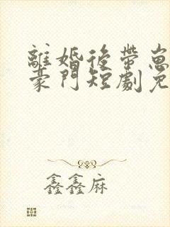 离婚后带崽嫁入豪门短剧免费全集