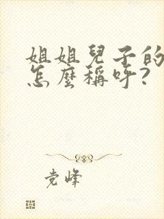 姐姐儿子的女儿怎么称呼?