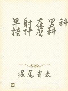 早射在男科医院挂什么科