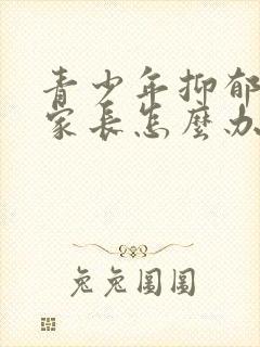 青少年抑郁厌学家长怎么办