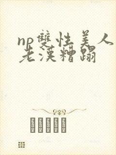 np双性美人被老汉糟蹋