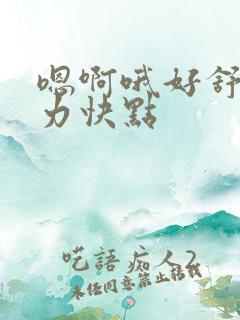 嗯啊哦好舒服用力快点