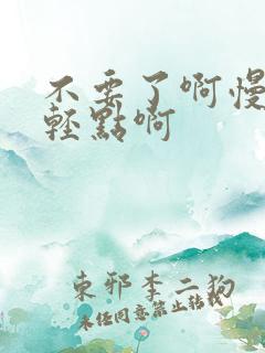 不要了啊慢点嗯轻点啊