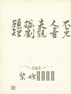 顾总夫人不好惹短剧观看免费全集