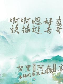 啊啊嗯好爽好大快插进去哥哥