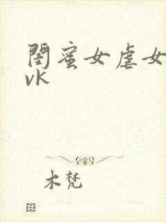 闺蜜女虐女调教vk