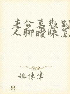 老公喜欢别的女人聊暧昧怎么办