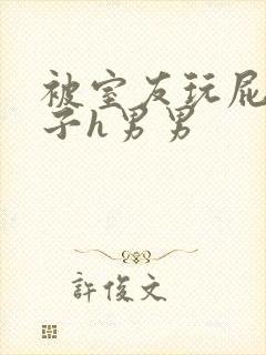 被室友玩屁股眼子h男男