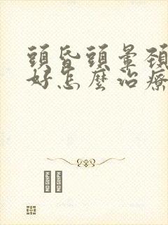 头昏头晕颈椎不好怎么治疗