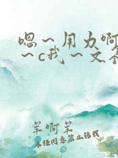 嗯～用力啊～嗯～c我～文鑫
