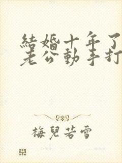 结婚十年了今天老公动手打我