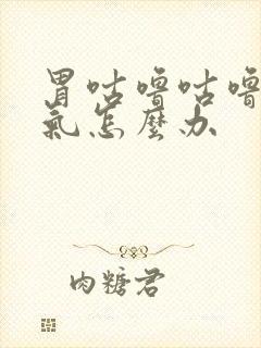 胃咕噜咕噜响胀气怎么办