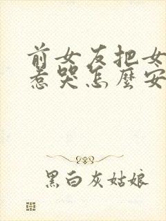 前女友把女朋友惹哭怎么安慰