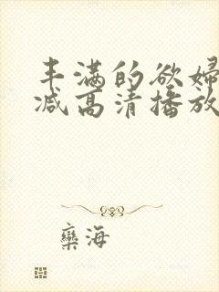 丰满的欲妇未删减高清播放