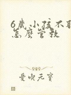 6岁小孩不听话怎么管教