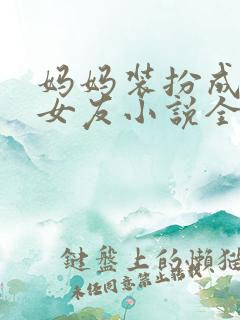 妈妈装扮成儿子女友小说全文阅读