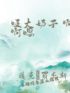 吸大奶子 啊啊啊嗯