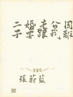 二婚老公因为孩子要跟我离婚