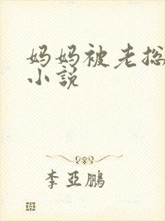 妈妈被老总调教小说