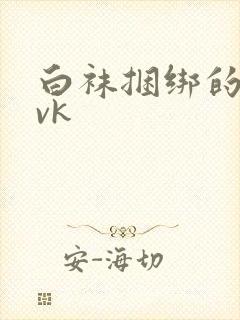 白袜捆绑的视频vk