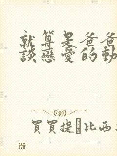 就算是爸爸也想谈恋爱的动漫未删减