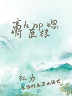 高h np 嗯啊 巨根