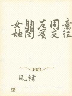 女朋友同意我和她闺蜜交往