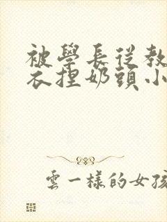 被学长从教室扒衣捏奶头小说