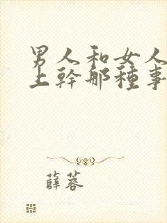 男人和女人在床上干那种事