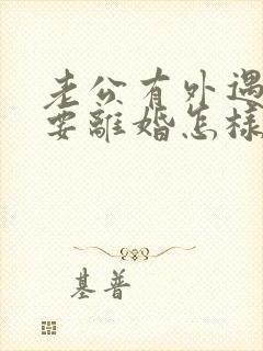 老公有外遇坚决要离婚怎样挽回