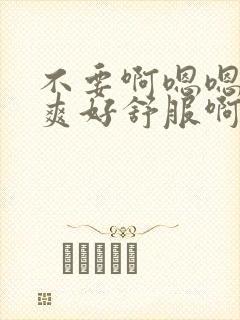 不要啊嗯嗯嗯好爽好舒服啊受不了啊啊嗯嗯