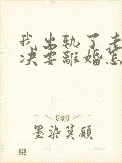 我出轨了老公坚决要离婚怎么解决