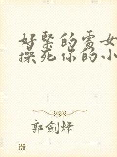 好紧的处女逼,操死你的小说