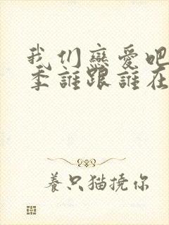 我们恋爱吧第三季谁跟谁在一起了