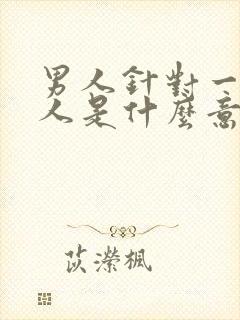 男人针对一个女人是什么意思