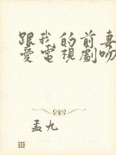 跟我的前妻谈恋爱电视剧吻戏