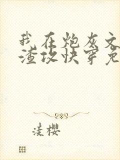 我在炮灰文里当渣攻快穿免费阅读