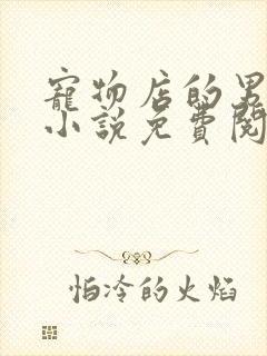 宠物店的男人们小说免费阅读无弹窗笔趣阁