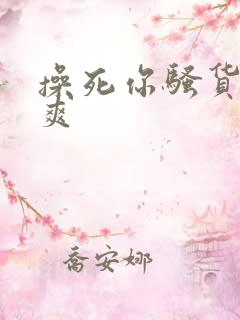 操死你骚货爽不爽