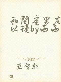 和闺蜜男友合租以后by西西艾笔趣阁