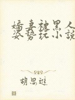 娇妻被黑人各种姿势玩小说