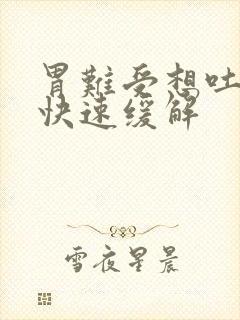 胃难受想吐怎么快速缓解