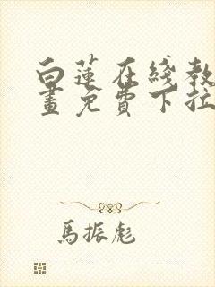 白莲在线教学漫画免费下拉式