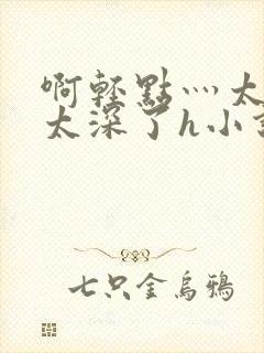 啊轻点灬太粗嗯太深了h小说