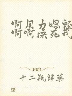 啊用力嗯轻一点啊啊操死我干我好爽