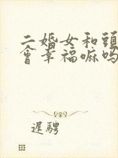 二婚女和头婚男会幸福嘛吗