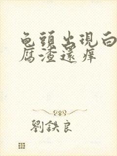 龟头出现白色豆腐渣还痒